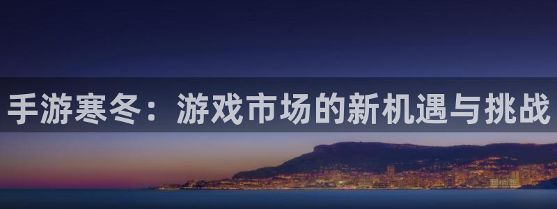 恩佐娱乐手机登录：手游寒冬：游戏市场的新机遇与挑战