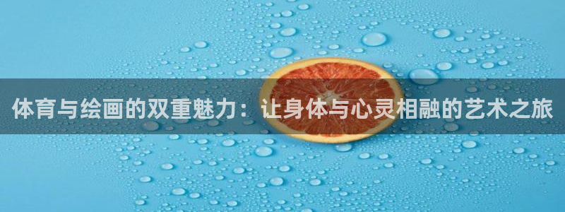 菲律宾ug环球官网：体育与绘画的双重魅力：让身体与心灵相融的艺术之旅