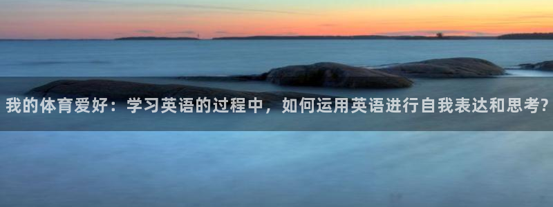 ug环球官网：我的体育爱好：学习英语的过程中，如何运用英语进行自我表达和思考?