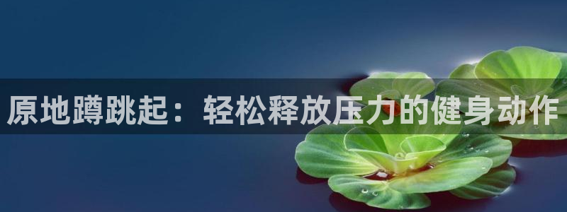 ug环球官网登录入口：原地蹲跳起：轻松释放压力的健身动作