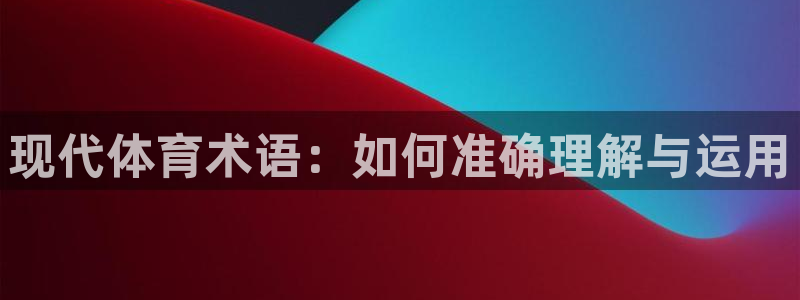 ug环球官网登录入口：现代体育术语：如何准确理解与运用