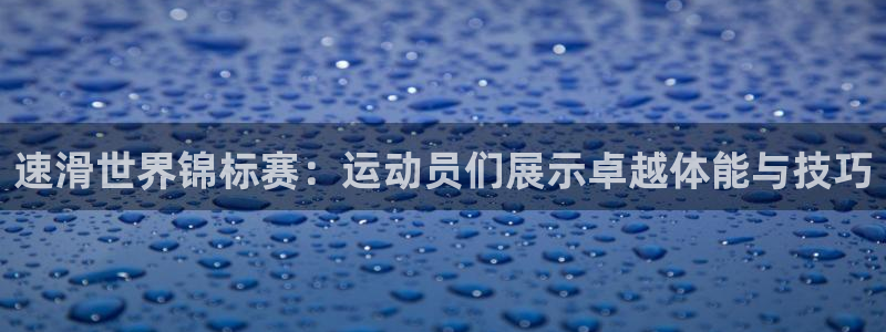 ug环球官网登录入口：速滑世界锦标赛：运动员们展示卓越体能与技巧