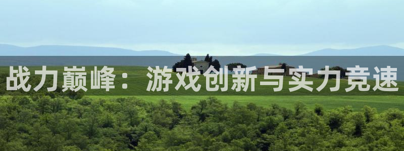 恩佐娱乐平台正规吗可靠吗：战力巅峰：游戏创新与实力竞速