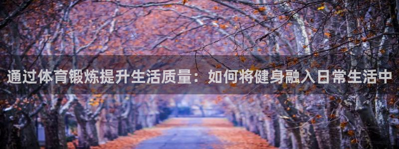 ug环球官网注册：通过体育锻炼提升生活质量：如何将健身融入日常生活中